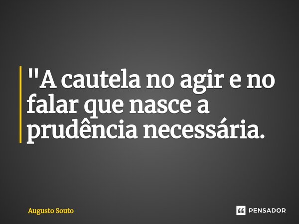 "A cautela no agir e no falar que nasce a prudência necessária.... Frase de Augusto Souto.