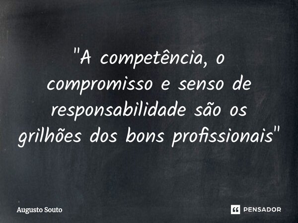 "A competência, o compromisso e senso de responsabilidade são os grilhões dos bons profissionais"... Frase de Augusto Souto.