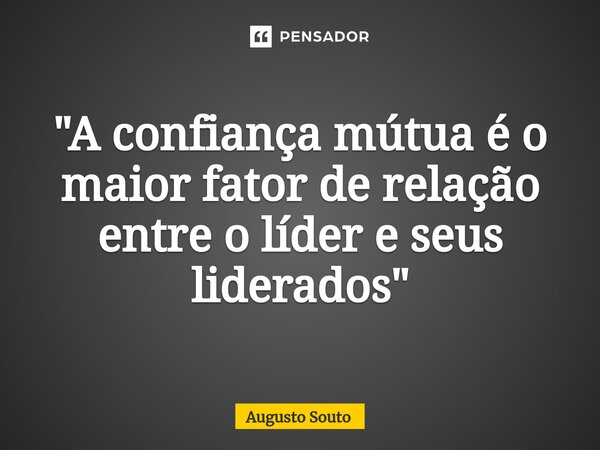 ⁠"A confiança mútua é o maior fator de relação entre o líder e seus liderados"... Frase de Augusto Souto.