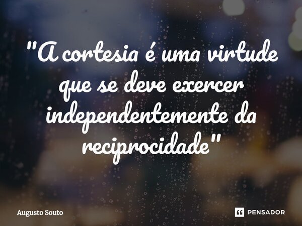 ⁠"A cortesia é uma virtude que se deve exercer independentemente da reciprocidade"... Frase de Augusto Souto.