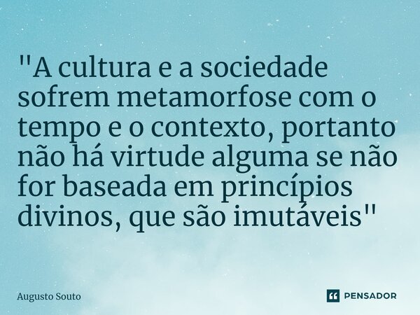 ⁠"A cultura e a sociedade sofrem metamorfose com o tempo e o contexto, portanto não há virtude alguma se não for baseada em princípios divinos, que são imu... Frase de Augusto Souto.