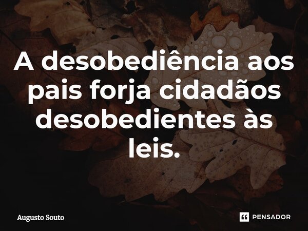 ⁠A desobediência aos pais forja cidadãos desobedientes às leis.... Frase de Augusto Souto.