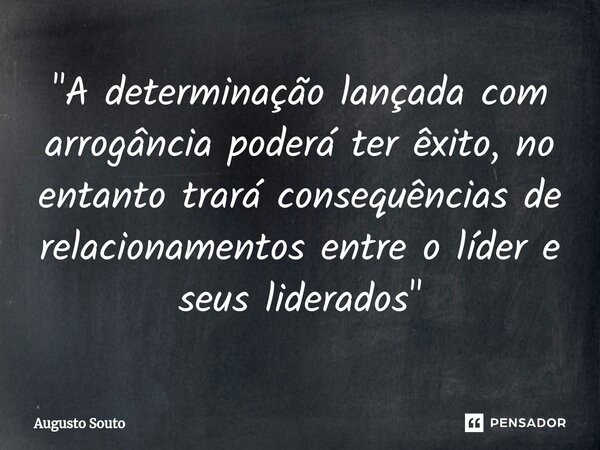 ⁠"A determinação lançada com arrogância poderá ter êxito, no entanto trará consequências de relacionamentos entre o líder e seus liderados"... Frase de Augusto Souto.