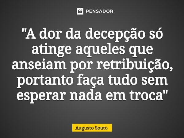 ⁠"A dor da decepção só atinge aqueles que anseiam por retribuição, portanto faça tudo sem esperar nada em troca"... Frase de Augusto Souto.