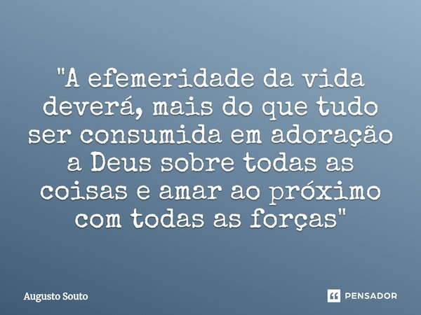 ⁠"A efemeridade da vida deverá, mais do que tudo ser consumida em adoração a Deus sobre todas as coisas e amar ao próximo com todas as forças"... Frase de Augusto Souto.