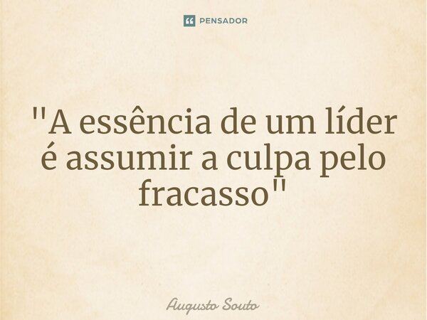 ⁠"A essência de um líder é assumir a culpa pelo fracasso"... Frase de Augusto Souto.