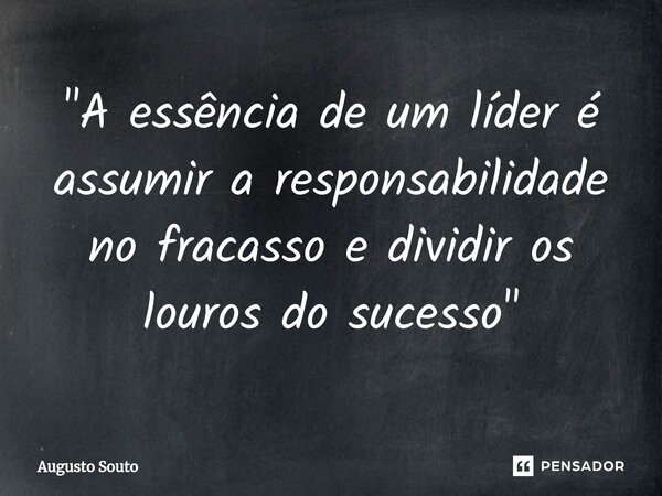 ⁠"A essência de um líder é assumir a responsabilidade no fracasso e dividir os louros do sucesso"... Frase de Augusto Souto.