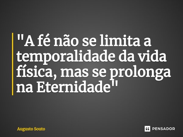 ⁠"A fé não se limita a temporalidade da vida física, mas se prolonga na Eternidade"... Frase de Augusto Souto.