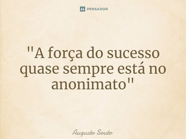 ⁠"A força do sucesso quase sempre está no anonimato"... Frase de Augusto Souto.