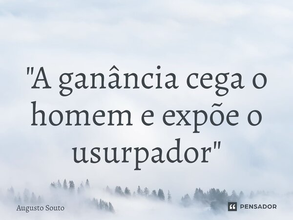 ⁠"A ganância cega o homem e expõe o usurpador"... Frase de Augusto Souto.