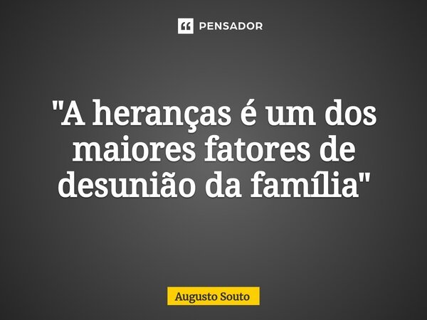 ⁠"A heranças é um dos maiores fatores de desunião da família"... Frase de Augusto Souto.