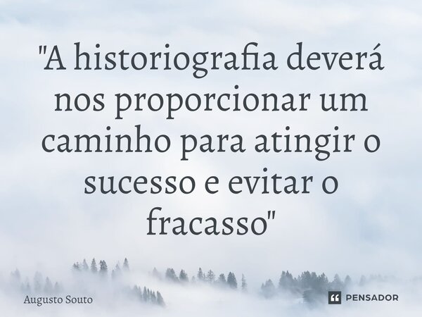 ⁠"A historiografia deverá nos proporcionar um caminho para atingir o sucesso e evitar o fracasso"... Frase de Augusto Souto.