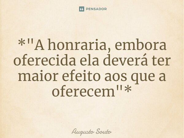 ⁠⁠*"A honraria, embora oferecida ela deverá ter maior efeito aos que a oferecem"*... Frase de Augusto Souto.