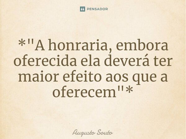 ⁠⁠*"A honraria, embora oferecida ela deverá ter maior efeito aos que a oferecem"*... Frase de Augusto Souto.