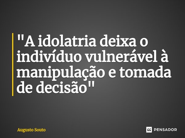 ⁠"A idolatria deixa o indivíduo vulnerável à manipulação e tomada de decisão"... Frase de Augusto Souto.