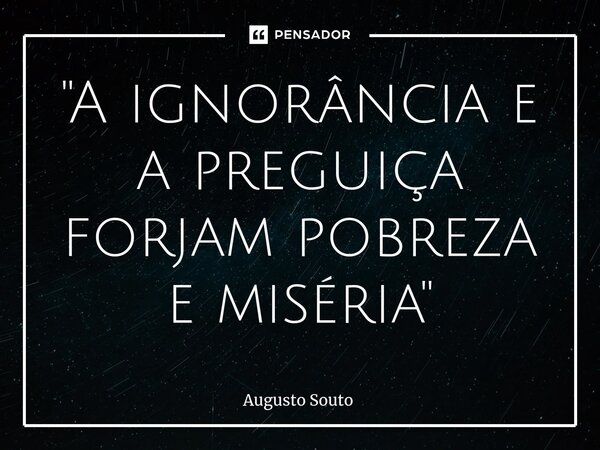 ⁠"A ignorância e a preguiça forjam pobreza e miséria"... Frase de Augusto Souto.