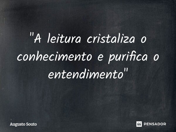 "A leitura cristaliza o conhecimento e purifica o entendimento"... Frase de Augusto Souto.