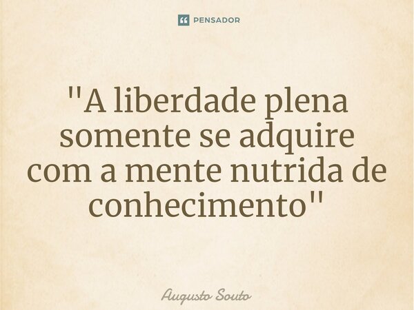 ⁠"A liberdade plena somente se adquire com a mente nutrida de conhecimento"... Frase de Augusto Souto.