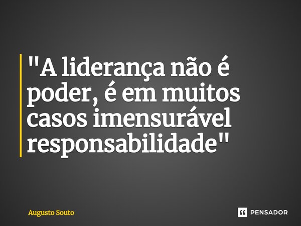 ⁠"A liderança não é poder, é em muitos casos imensurável responsabilidade"... Frase de Augusto Souto.