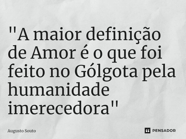 ⁠"A maior definição de Amor é o que foi feito no Gólgota pela humanidade imerecedora"... Frase de Augusto Souto.