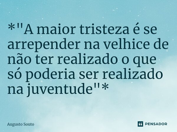 ⁠*"A maior tristeza é se arrepender na velhice de não ter realizado o que só poderia ser realizado na juventude"*... Frase de Augusto Souto.