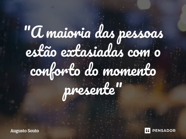 ⁠"A maioria das pessoas estão extasiadas com o conforto do momento presente"... Frase de Augusto Souto.