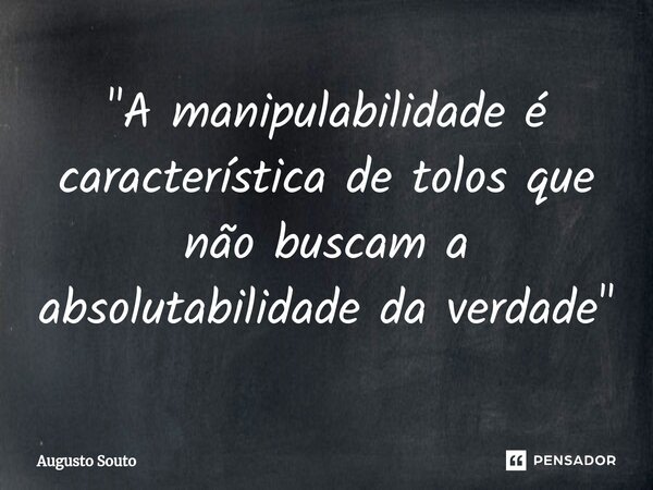 ⁠"A manipulabilidade é característica de tolos que não buscam a absolutabilidade da verdade"... Frase de Augusto Souto.