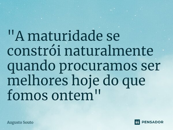 "A maturidade se constrói naturalmente quando procuramos ser melhores hoje do que fomos ontem"... Frase de Augusto Souto.