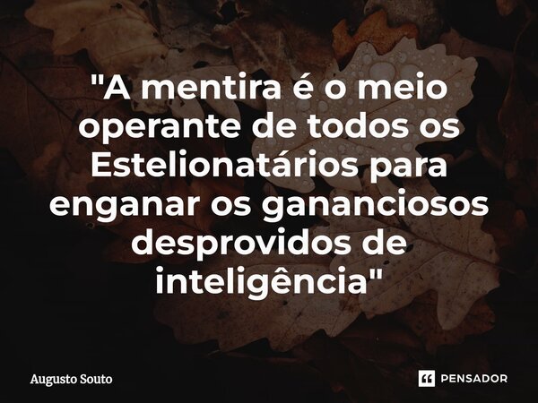 ⁠"A mentira é o meio operante de todos os Estelionatários para enganar os gananciosos desprovidos de inteligência"... Frase de Augusto Souto.