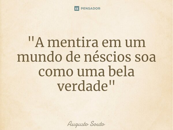 ⁠"A mentira em um mundo de néscios soa como uma bela verdade"... Frase de Augusto Souto.