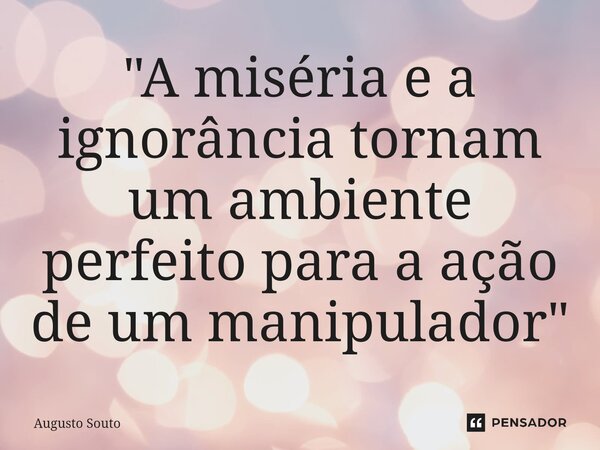 ⁠"A miséria e a ignorância tornam um ambiente perfeito para a ação de um manipulador"... Frase de Augusto Souto.