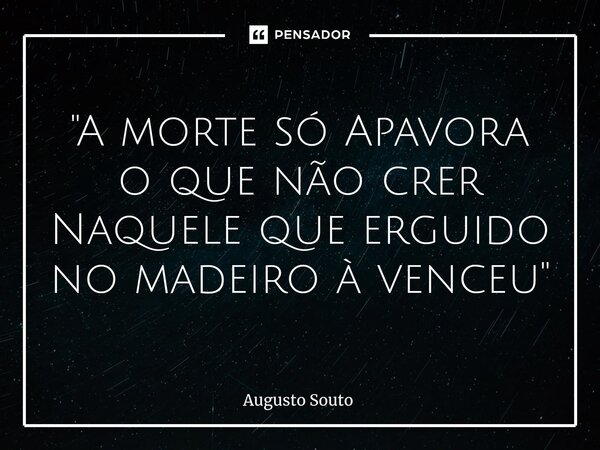 ⁠"A morte só Apavora o que não crer Naquele que erguido no madeiro à venceu"... Frase de Augusto Souto.