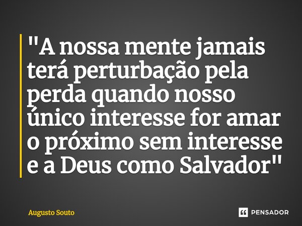 ⁠"A nossa mente jamais terá perturbação pela perda quando nosso único interesse for amar o próximo sem interesse e a Deus como Salvador"... Frase de Augusto Souto.