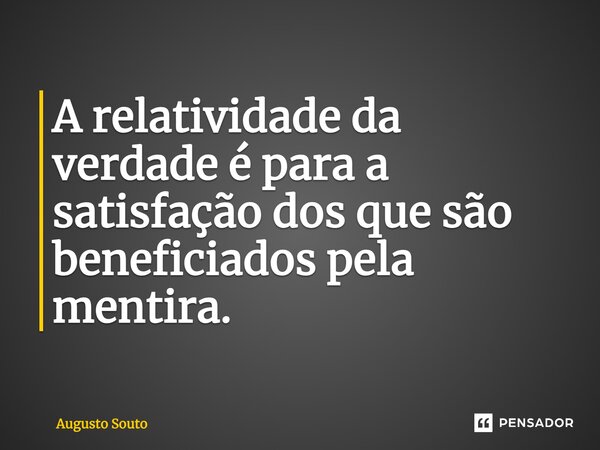 A relatividade da verdade é para a satisfação dos que são beneficiados pela mentira.... Frase de Augusto Souto.