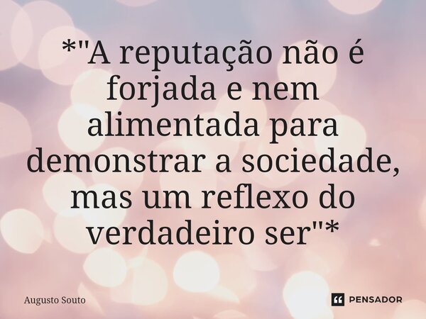 ⁠*"A reputação não é forjada e nem alimentada para demonstrar a sociedade, mas um reflexo do verdadeiro ser"*... Frase de Augusto Souto.