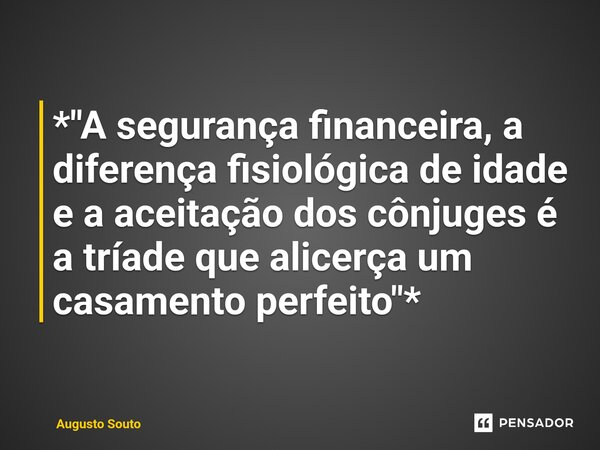 ⁠*"A segurança financeira, a diferença fisiológica de idade e a aceitação dos cônjuges é a tríade que alicerça um casamento perfeito"*... Frase de Augusto Souto.