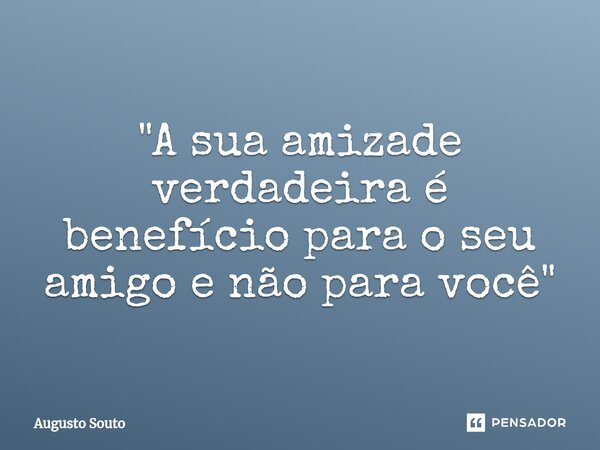 ⁠"A sua amizade verdadeira é benefício para o seu amigo e não para você"... Frase de Augusto Souto.