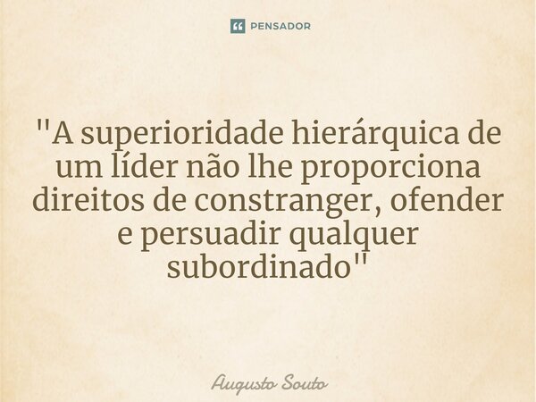 ⁠"A superioridade hierárquica de um líder não lhe proporciona direitos de constranger, ofender e persuadir qualquer subordinado"... Frase de Augusto Souto.