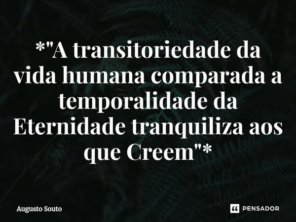 ⁠*"A transitoriedade da vida humana comparada a temporalidade da Eternidade tranquiliza aos que Creem"*... Frase de Augusto Souto.
