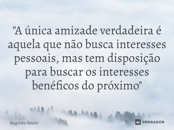 ⁠"A única amizade verdadeira é aquela que não busca interesses pessoais, mas tem disposição para buscar os interesses benéficos do próximo"... Frase de Augusto Souto.