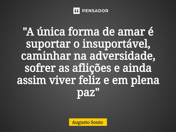 ⁠"A única forma de amar é suportar o insuportável, caminhar na adversidade, sofrer as aflições e ainda assim viver feliz e em plena paz"... Frase de Augusto Souto.