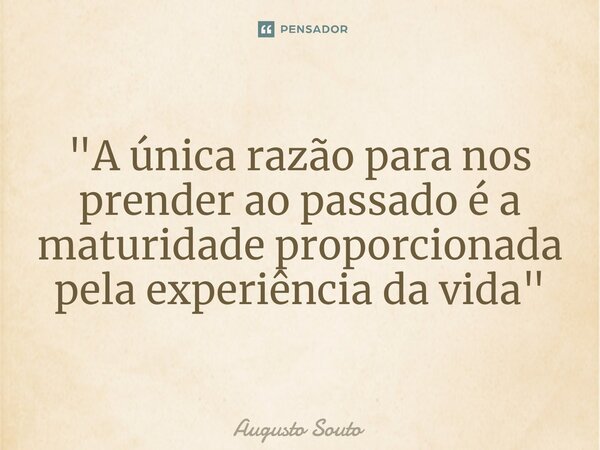 ⁠"A única razão para nos prender ao passado é a maturidade proporcionada pela experiência da vida"... Frase de Augusto Souto.