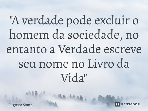 ⁠"A verdade pode excluir o homem da sociedade, no entanto a Verdade escreve seu nome no Livro da Vida "... Frase de Augusto Souto.
