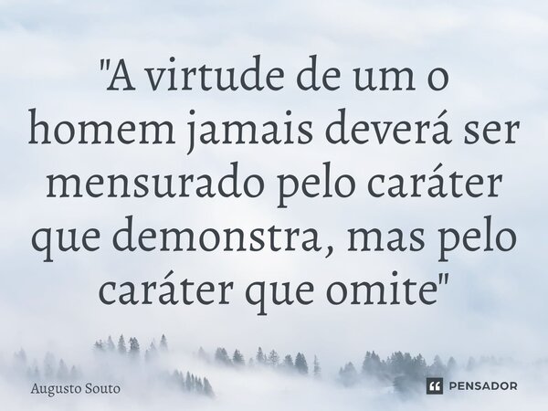 ⁠"A virtude de um o homem jamais deverá ser mensurado pelo caráter que demonstra, mas pelo caráter que omite"... Frase de Augusto Souto.