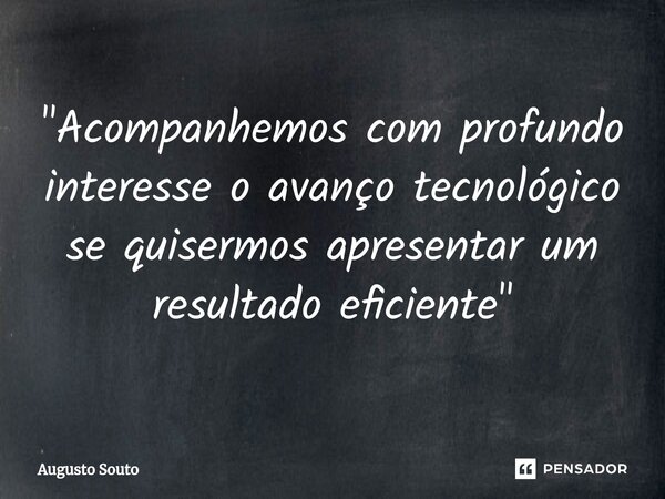 ⁠"Acompanhemos com profundo interesse o avanço tecnológico se quisermos apresentar um resultado eficiente"... Frase de Augusto Souto.