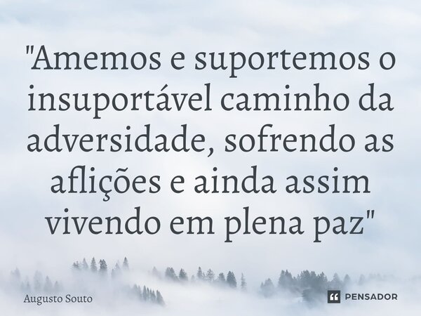 ⁠"Amemos e suportemos o insuportável caminho da adversidade, sofrendo as aflições e ainda assim vivendo em plena paz"... Frase de Augusto Souto.