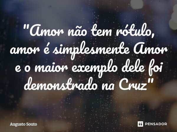 ⁠"Amor não tem rótulo, amor é simplesmente Amor e o maior exemplo dele foi demonstrado na Cruz"... Frase de Augusto Souto.