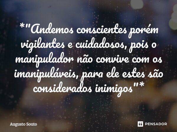 ⁠*"Andemos conscientes porém vigilantes e cuidadosos, pois o manipulador não convive com os imanipuláveis, para ele estes são considerados inimigos "*... Frase de Augusto Souto.