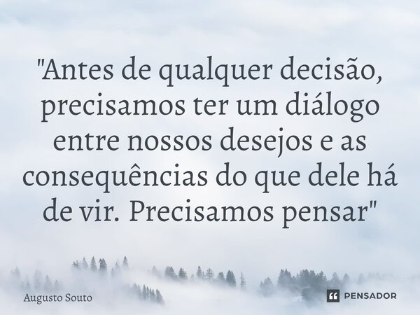 ⁠"Antes de qualquer decisão, precisamos ter um diálogo entre nossos desejos e as consequências do que dele há de vir. Precisamos pensar"... Frase de Augusto Souto.