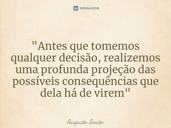 ⁠"Antes que tomemos qualquer decisão, realizemos uma profunda projeção das possíveis consequências que dela há de virem"... Frase de Augusto Souto.
